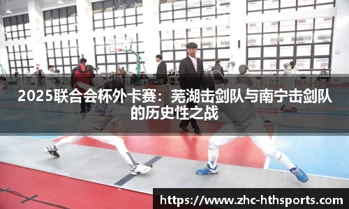 2025联合会杯外卡赛：芜湖击剑队与南宁击剑队的历史性之战