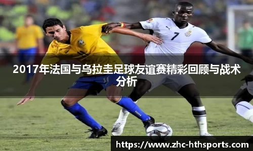 2017年法国与乌拉圭足球友谊赛精彩回顾与战术分析